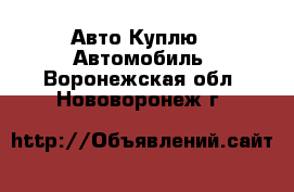 Авто Куплю - Автомобиль. Воронежская обл.,Нововоронеж г.